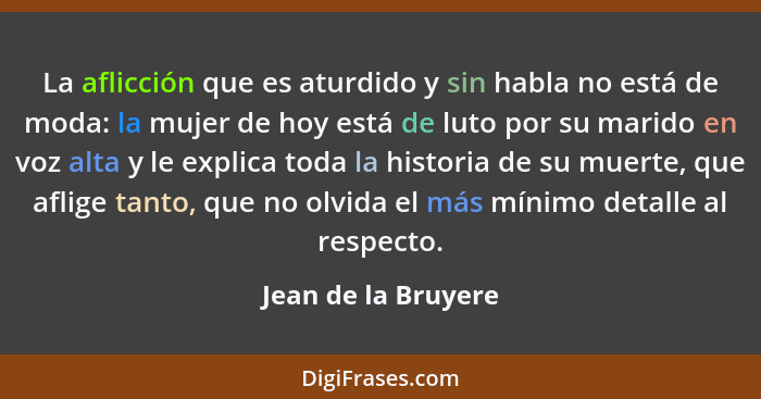 La aflicción que es aturdido y sin habla no está de moda: la mujer de hoy está de luto por su marido en voz alta y le explica tod... - Jean de la Bruyere