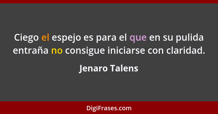 Ciego el espejo es para el que en su pulida entraña no consigue iniciarse con claridad.... - Jenaro Talens