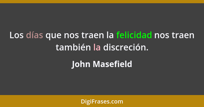 Los días que nos traen la felicidad nos traen también la discreción.... - John Masefield