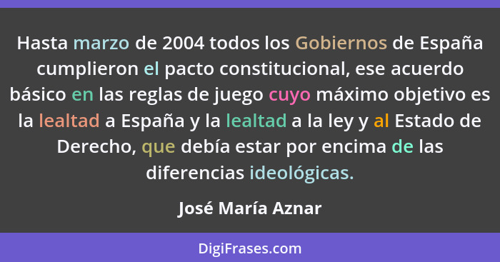 Hasta marzo de 2004 todos los Gobiernos de España cumplieron el pacto constitucional, ese acuerdo básico en las reglas de juego cuy... - José María Aznar