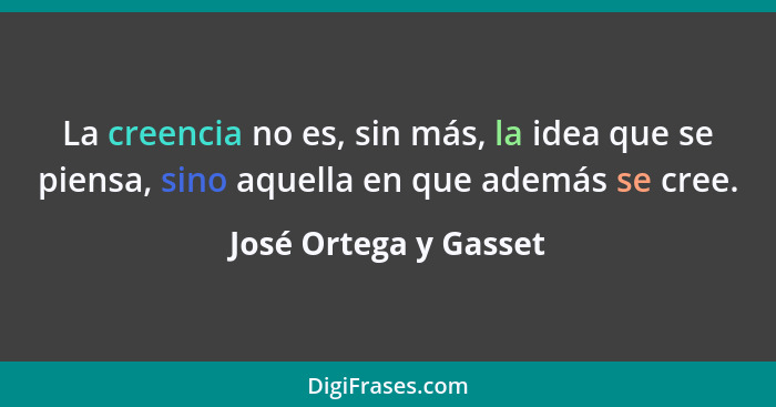 La creencia no es, sin más, la idea que se piensa, sino aquella en que además se cree.... - José Ortega y Gasset