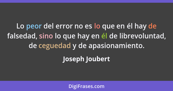 Lo peor del error no es lo que en él hay de falsedad, sino lo que hay en él de librevoluntad, de ceguedad y de apasionamiento.... - Joseph Joubert