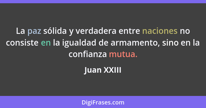 La paz sólida y verdadera entre naciones no consiste en la igualdad de armamento, sino en la confianza mutua.... - Juan XXIII