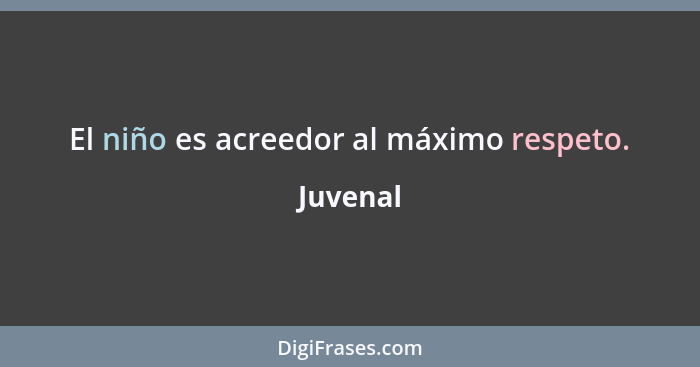 El niño es acreedor al máximo respeto.... - Juvenal