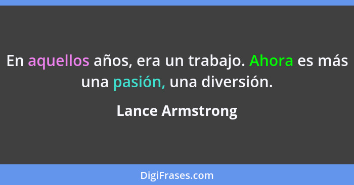 En aquellos años, era un trabajo. Ahora es más una pasión, una diversión.... - Lance Armstrong