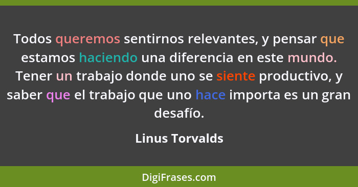 Todos queremos sentirnos relevantes, y pensar que estamos haciendo una diferencia en este mundo. Tener un trabajo donde uno se siente... - Linus Torvalds