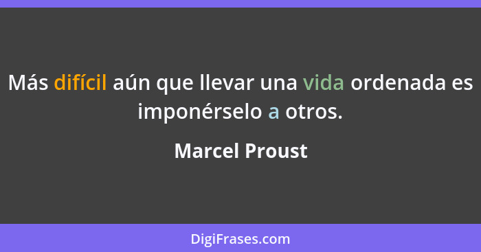 Más difícil aún que llevar una vida ordenada es imponérselo a otros.... - Marcel Proust