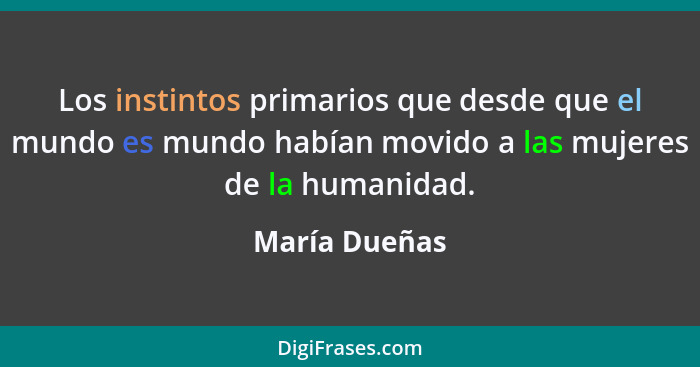 Los instintos primarios que desde que el mundo es mundo habían movido a las mujeres de la humanidad.... - María Dueñas