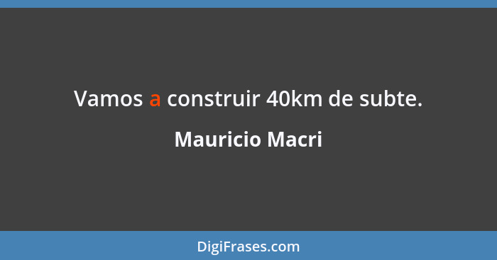 Vamos a construir 40km de subte.... - Mauricio Macri