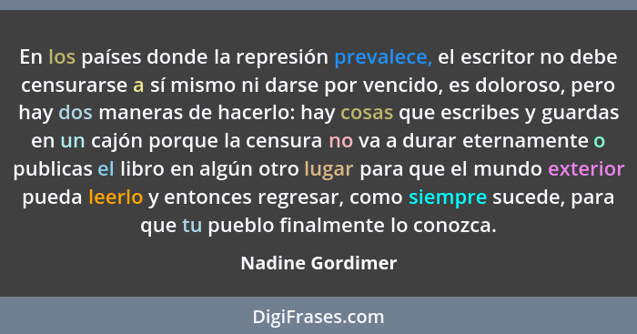 En los países donde la represión prevalece, el escritor no debe censurarse a sí mismo ni darse por vencido, es doloroso, pero hay do... - Nadine Gordimer