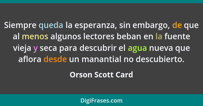 Siempre queda la esperanza, sin embargo, de que al menos algunos lectores beban en la fuente vieja y seca para descubrir el agua nu... - Orson Scott Card