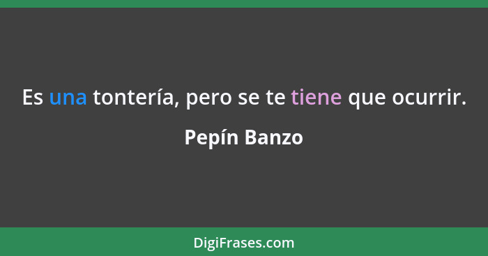 Es una tontería, pero se te tiene que ocurrir.... - Pepín Banzo