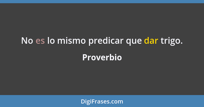 No es lo mismo predicar que dar trigo.... - Proverbio