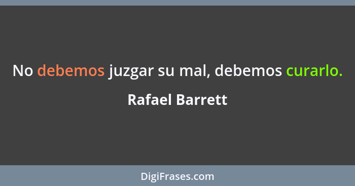 No debemos juzgar su mal, debemos curarlo.... - Rafael Barrett