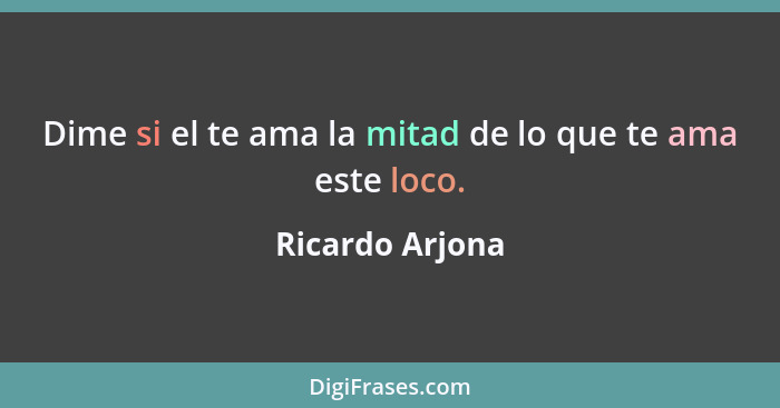 Dime si el te ama la mitad de lo que te ama este loco.... - Ricardo Arjona