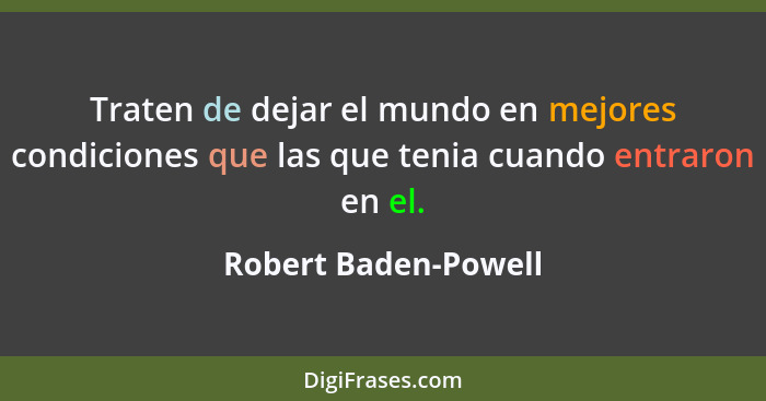 Traten de dejar el mundo en mejores condiciones que las que tenia cuando entraron en el.... - Robert Baden-Powell
