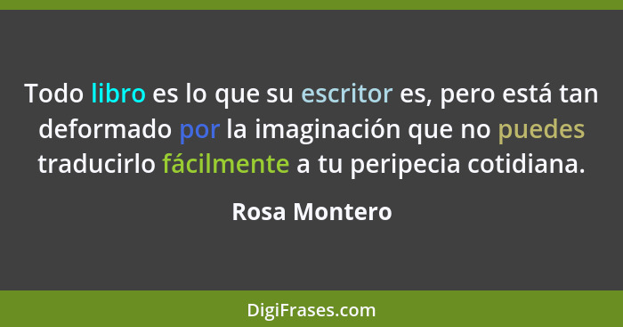 Todo libro es lo que su escritor es, pero está tan deformado por la imaginación que no puedes traducirlo fácilmente a tu peripecia coti... - Rosa Montero
