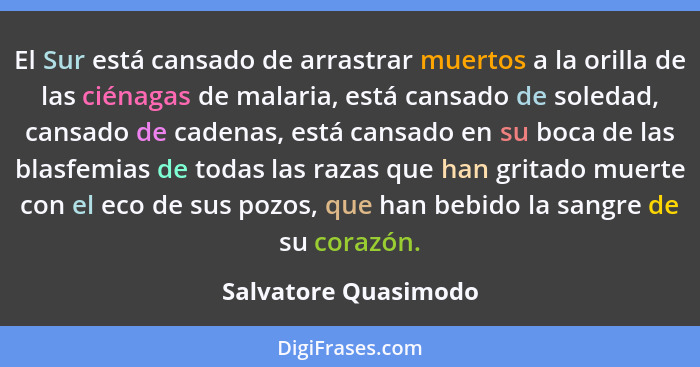 El Sur está cansado de arrastrar muertos a la orilla de las ciénagas de malaria, está cansado de soledad, cansado de cadenas, es... - Salvatore Quasimodo