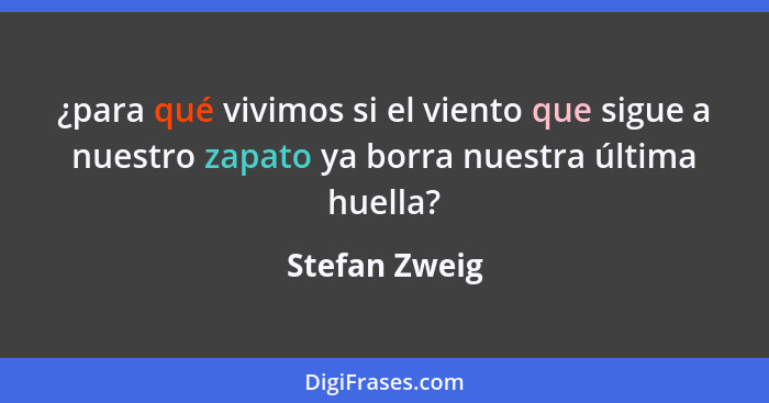 ¿para qué vivimos si el viento que sigue a nuestro zapato ya borra nuestra última huella?... - Stefan Zweig