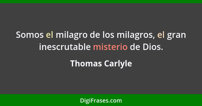 Somos el milagro de los milagros, el gran inescrutable misterio de Dios.... - Thomas Carlyle