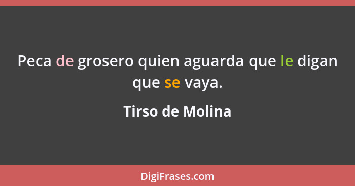 Peca de grosero quien aguarda que le digan que se vaya.... - Tirso de Molina