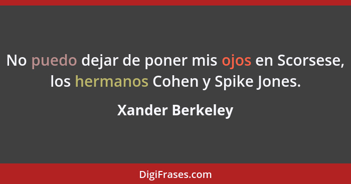 No puedo dejar de poner mis ojos en Scorsese, los hermanos Cohen y Spike Jones.... - Xander Berkeley