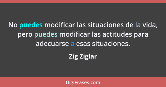No puedes modificar las situaciones de la vida, pero puedes modificar las actitudes para adecuarse a esas situaciones.... - Zig Ziglar