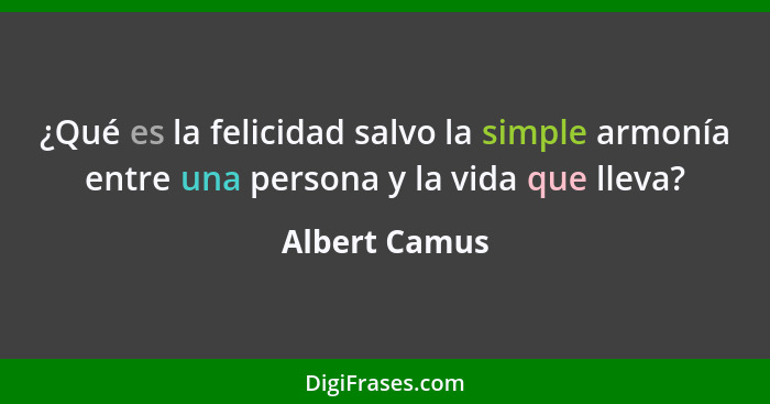 ¿Qué es la felicidad salvo la simple armonía entre una persona y la vida que lleva?... - Albert Camus