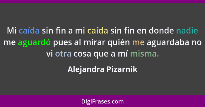 Mi caída sin fin a mi caída sin fin en donde nadie me aguardó pues al mirar quién me aguardaba no vi otra cosa que a mí misma.... - Alejandra Pizarnik