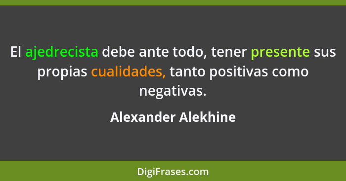 El ajedrecista debe ante todo, tener presente sus propias cualidades, tanto positivas como negativas.... - Alexander Alekhine