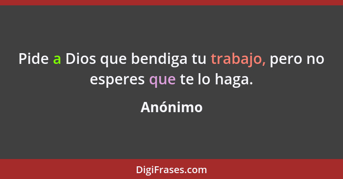 Pide a Dios que bendiga tu trabajo, pero no esperes que te lo haga.... - Anónimo