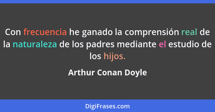 Con frecuencia he ganado la comprensión real de la naturaleza de los padres mediante el estudio de los hijos.... - Arthur Conan Doyle