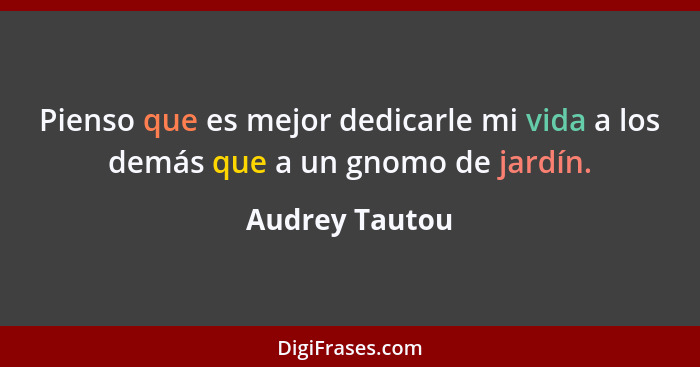 Pienso que es mejor dedicarle mi vida a los demás que a un gnomo de jardín.... - Audrey Tautou