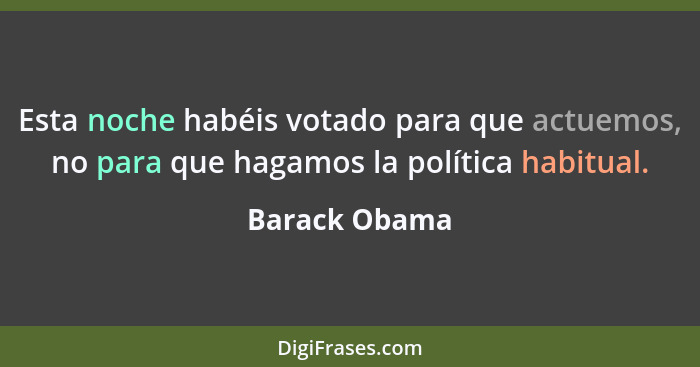 Esta noche habéis votado para que actuemos, no para que hagamos la política habitual.... - Barack Obama