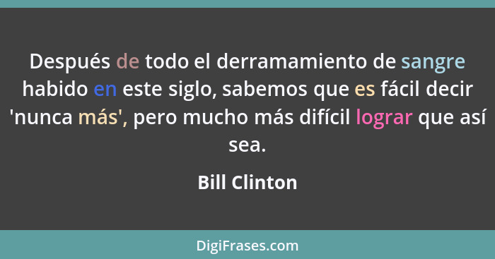 Después de todo el derramamiento de sangre habido en este siglo, sabemos que es fácil decir 'nunca más', pero mucho más difícil lograr... - Bill Clinton