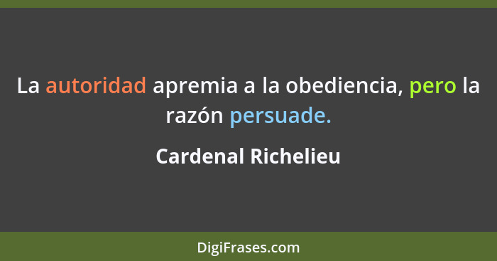 La autoridad apremia a la obediencia, pero la razón persuade.... - Cardenal Richelieu