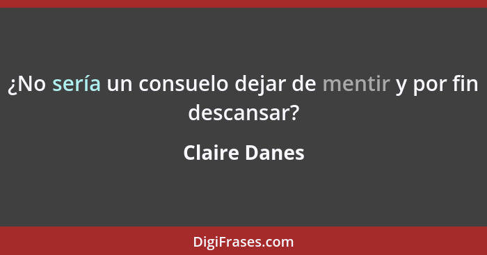 ¿No sería un consuelo dejar de mentir y por fin descansar?... - Claire Danes