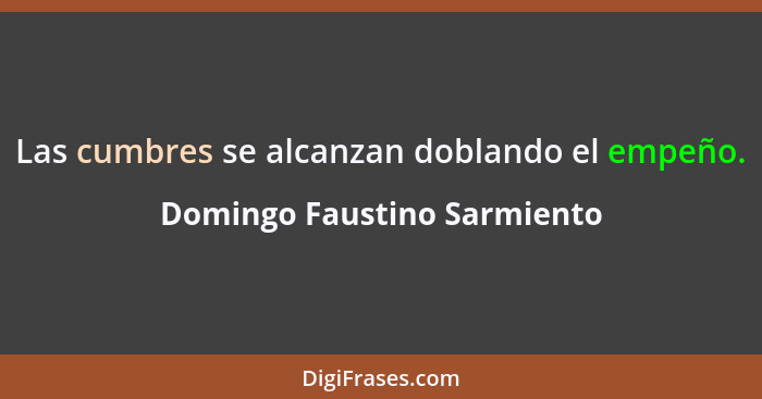 Las cumbres se alcanzan doblando el empeño.... - Domingo Faustino Sarmiento