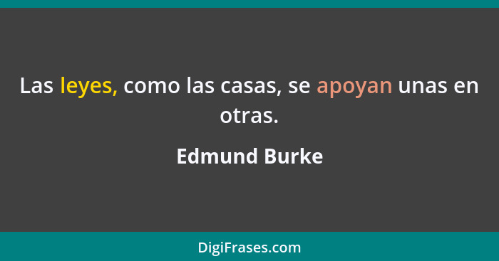 Las leyes, como las casas, se apoyan unas en otras.... - Edmund Burke