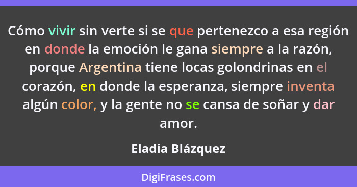Cómo vivir sin verte si se que pertenezco a esa región en donde la emoción le gana siempre a la razón, porque Argentina tiene locas... - Eladia Blázquez