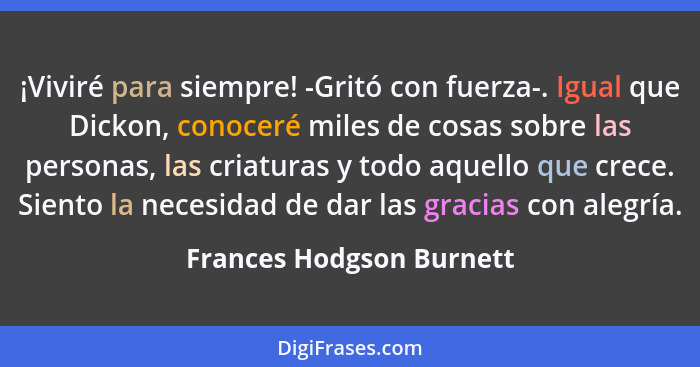 ¡Viviré para siempre! -Gritó con fuerza-. Igual que Dickon, conoceré miles de cosas sobre las personas, las criaturas y todo... - Frances Hodgson Burnett