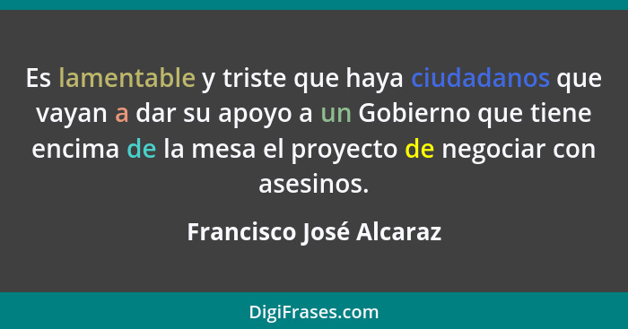 Es lamentable y triste que haya ciudadanos que vayan a dar su apoyo a un Gobierno que tiene encima de la mesa el proyecto de... - Francisco José Alcaraz