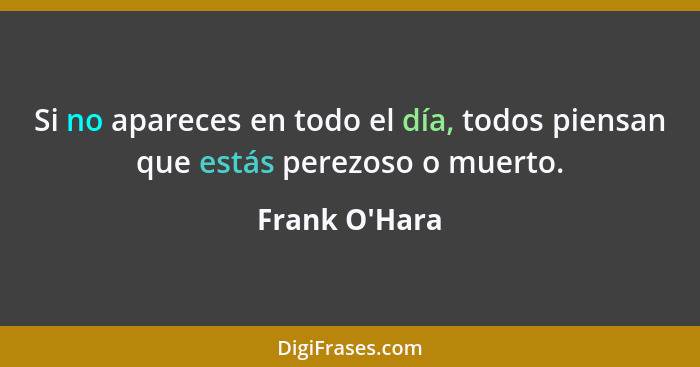 Si no apareces en todo el día, todos piensan que estás perezoso o muerto.... - Frank O'Hara