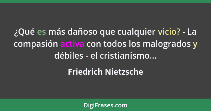 ¿Qué es más dañoso que cualquier vicio? - La compasión activa con todos los malogrados y débiles - el cristianismo...... - Friedrich Nietzsche