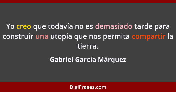 Yo creo que todavía no es demasiado tarde para construir una utopía que nos permita compartir la tierra.... - Gabriel García Márquez