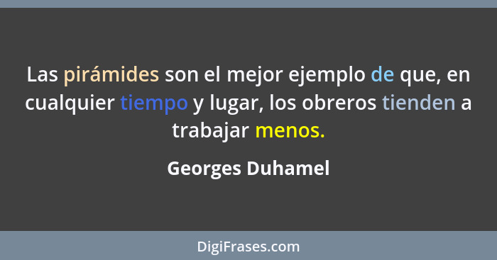 Las pirámides son el mejor ejemplo de que, en cualquier tiempo y lugar, los obreros tienden a trabajar menos.... - Georges Duhamel