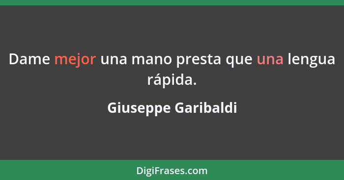Dame mejor una mano presta que una lengua rápida.... - Giuseppe Garibaldi