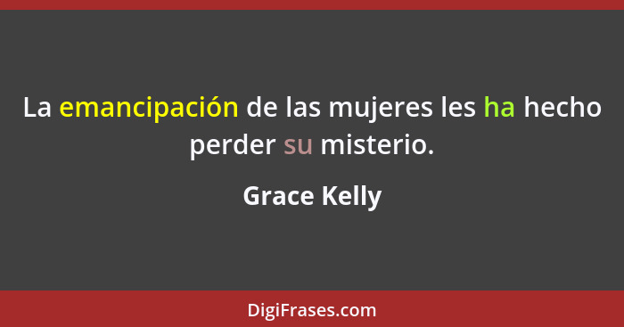 La emancipación de las mujeres les ha hecho perder su misterio.... - Grace Kelly