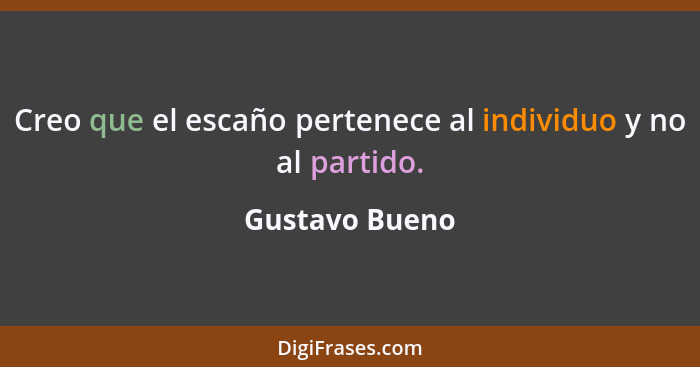 Creo que el escaño pertenece al individuo y no al partido.... - Gustavo Bueno