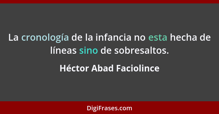 La cronología de la infancia no esta hecha de líneas sino de sobresaltos.... - Héctor Abad Faciolince